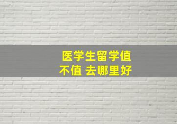 医学生留学值不值 去哪里好